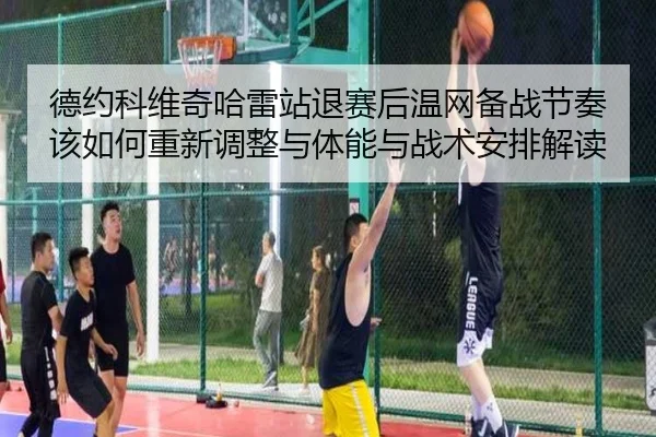 德约科维奇哈雷站退赛后温网备战节奏该如何重新调整与体能与战术安排解读