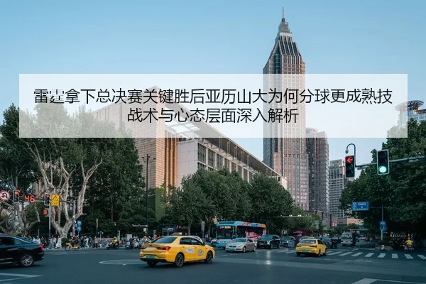 雷霆拿下总决赛关键胜后亚历山大为何分球更成熟技战术与心态层面深入解析
