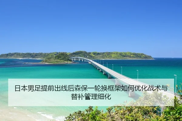 日本男足提前出线后森保一轮换框架如何优化战术与替补管理细化