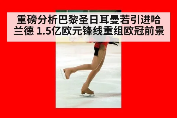 重磅分析巴黎圣日耳曼若引进哈兰德 1.5亿欧元锋线重组欧冠前景
