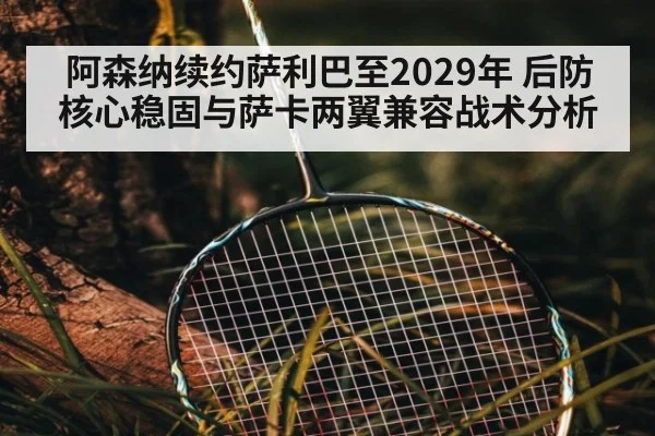 阿森纳续约萨利巴至2029年 后防核心稳固与萨卡两翼兼容战术分析