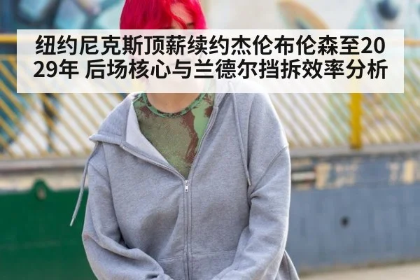 纽约尼克斯顶薪续约杰伦布伦森至2029年 后场核心与兰德尔挡拆效率分析