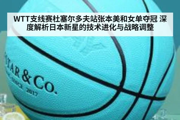 WTT支线赛杜塞尔多夫站张本美和女单夺冠 深度解析日本新星的技术进化与战略调整